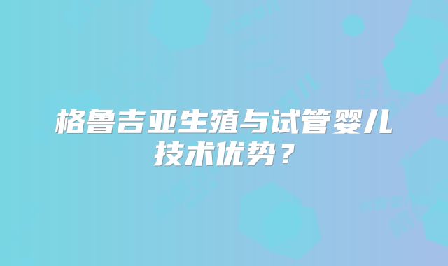 格鲁吉亚生殖与试管婴儿技术优势?