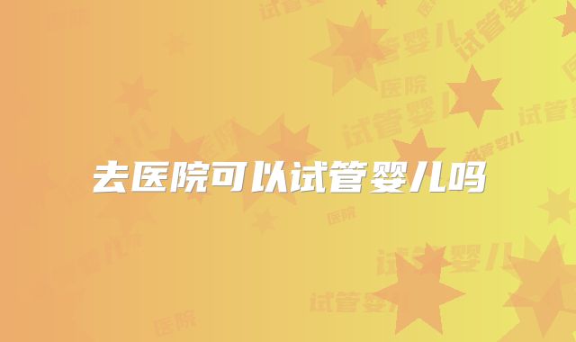 去医院可以试管婴儿吗