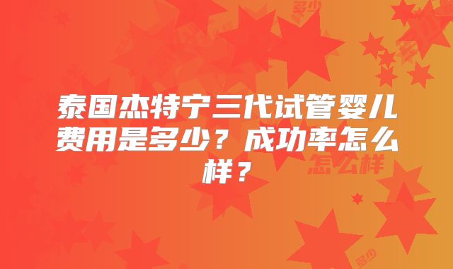 泰国杰特宁三代试管婴儿费用是多少？成功率怎么样？