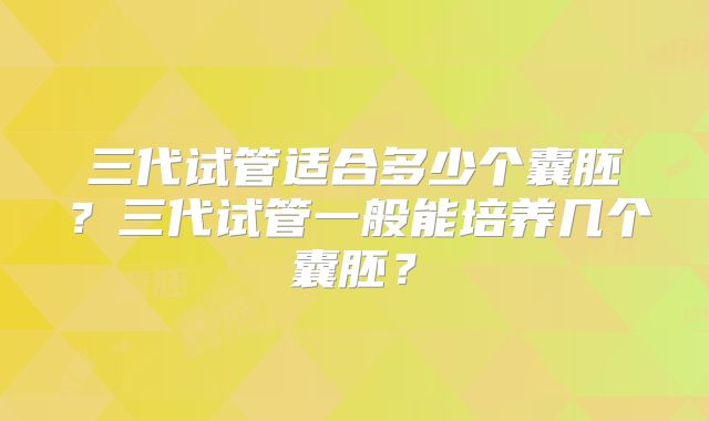 三代试管适合多少个囊胚？三代试管一般能培养几个囊胚？