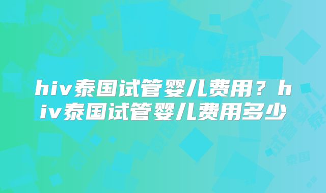 hiv泰国试管婴儿费用？hiv泰国试管婴儿费用多少