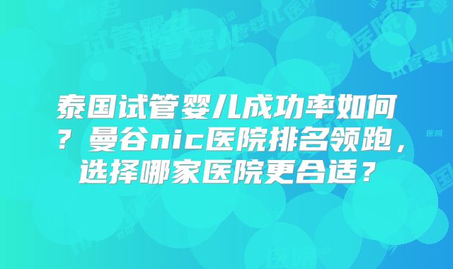 泰国试管婴儿成功率如何?曼谷nic医院排名领跑,选择哪家医院更合适?