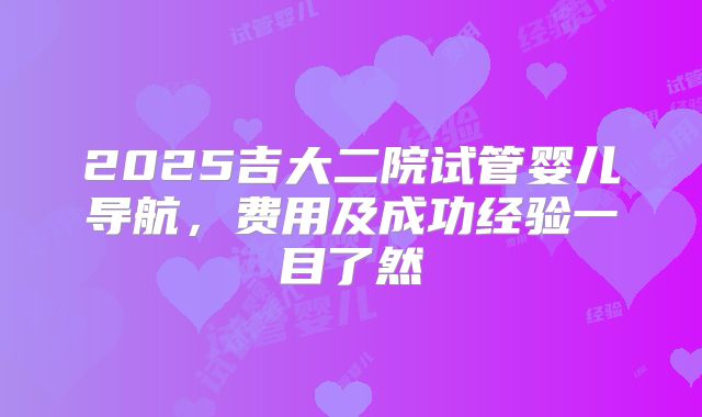 2025吉大二院试管婴儿导航，费用及成功经验一目了然