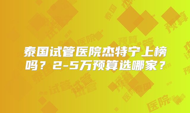 泰国试管医院杰特宁上榜吗?2-5万预算选哪家?