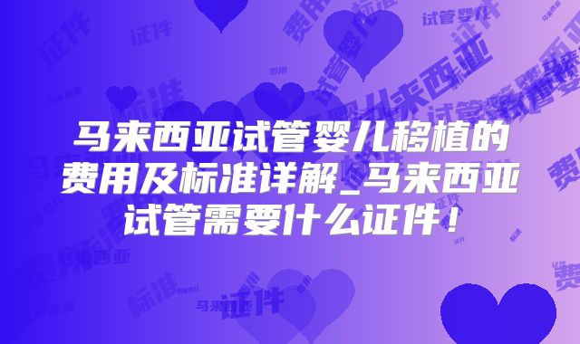 马来西亚试管婴儿移植的费用及标准详解_马来西亚试管需要什么证件！
