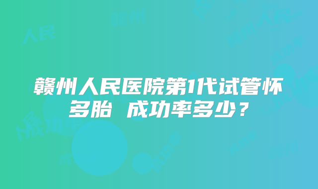 赣州人民医院第1代试管怀多胎 成功率多少？