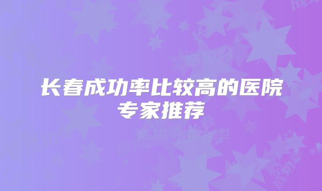 长春成功率比较高的医院专家推荐