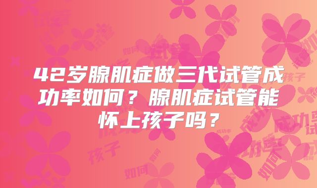 42岁腺肌症做三代试管成功率如何?腺肌症试管能怀上孩子吗?
