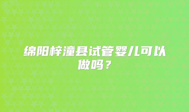 绵阳梓潼县试管婴儿可以做吗?