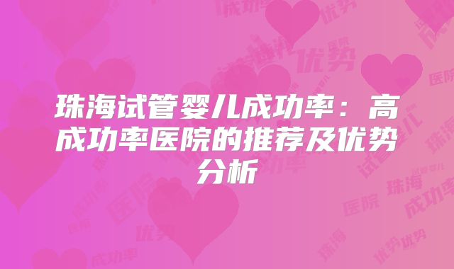 珠海试管婴儿成功率：高成功率医院的推荐及优势分析