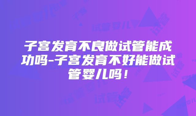 子宫发育不良做试管能成功吗-子宫发育不好能做试管婴儿吗!