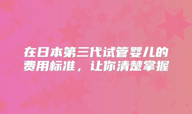 在日本第三代试管婴儿的费用标准,让你清楚掌握