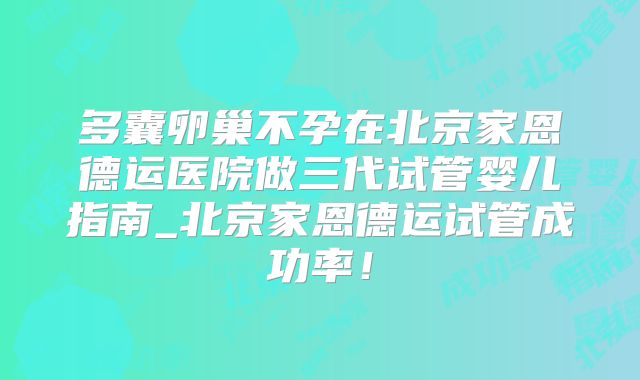 多囊卵巢不孕在北京家恩德运医院做三代试管婴儿指南_北京家恩德运试管成功率！
