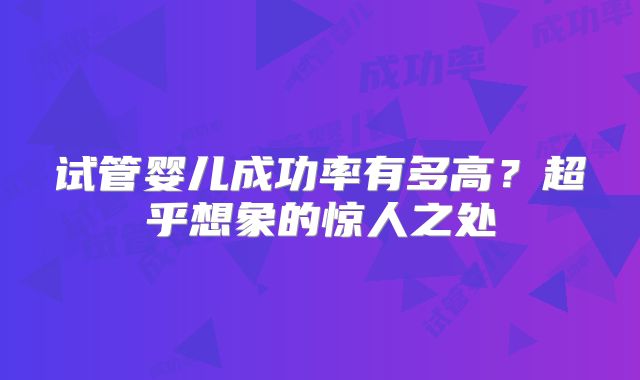 试管婴儿成功率有多高？超乎想象的惊人之处