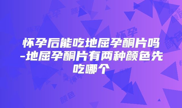 怀孕后能吃地屈孕酮片吗-地屈孕酮片有两种颜色先吃哪个