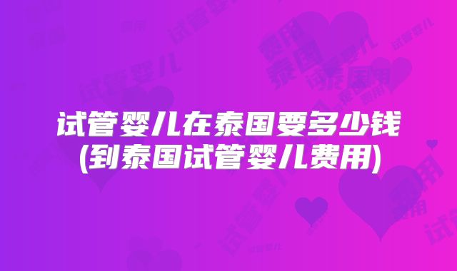 试管婴儿在泰国要多少钱(到泰国试管婴儿费用)