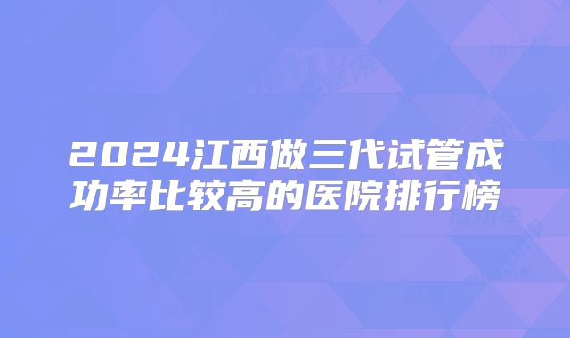 2024江西做三代试管成功率比较高的医院排行榜