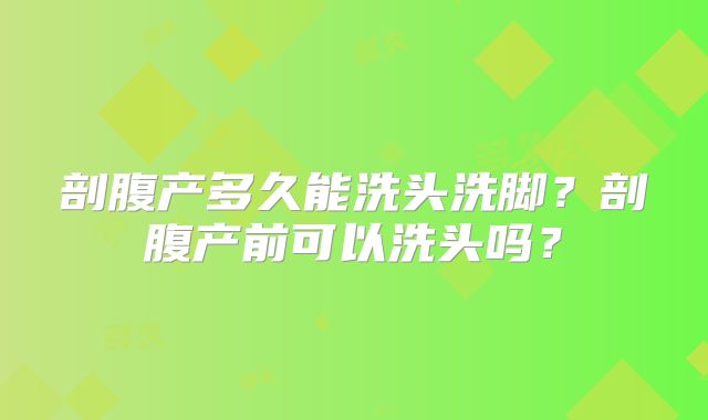 剖腹产多久能洗头洗脚？剖腹产前可以洗头吗？