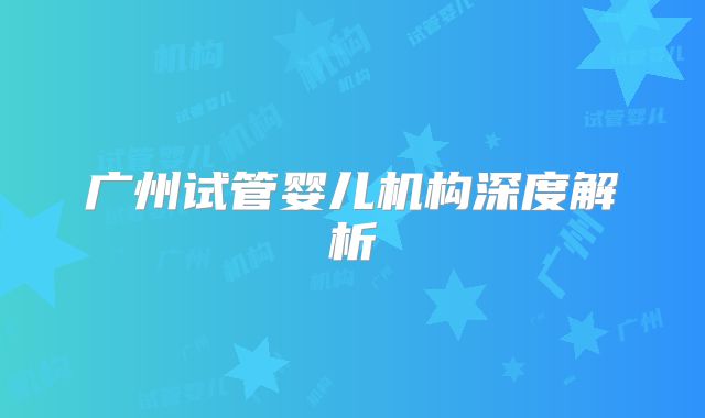 广州试管婴儿机构深度解析
