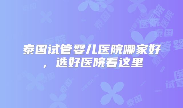 泰国试管婴儿医院哪家好，选好医院看这里