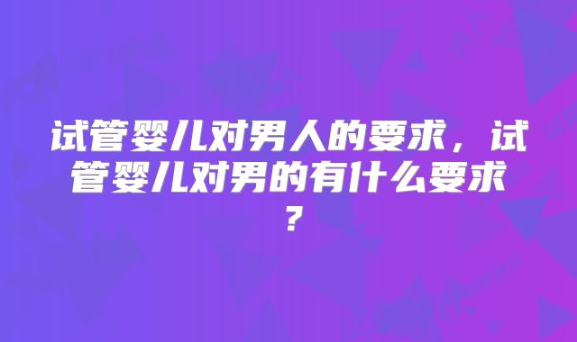 试管婴儿对男人的要求，试管婴儿对男的有什么要求？