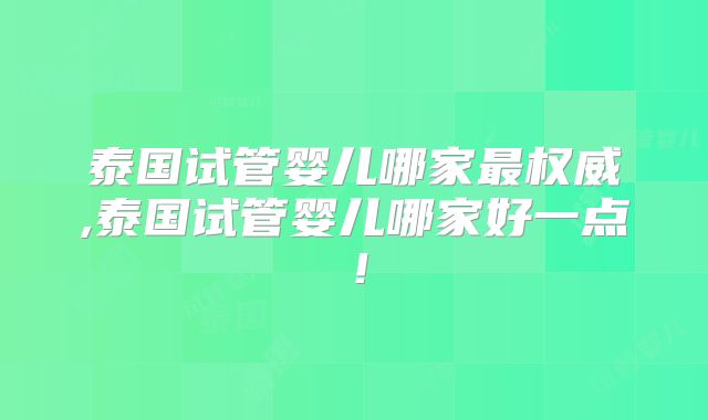 泰国试管婴儿哪家最权威,泰国试管婴儿哪家好一点!