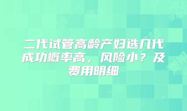 二代试管高龄产妇选几代成功概率高，风险小？及费用明细