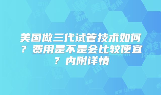 美国做三代试管技术如何？费用是不是会比较便宜？内附详情