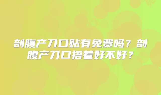 剖腹产刀口贴有免费吗?剖腹产刀口捂着好不好?