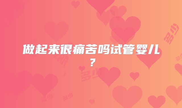 做起来很痛苦吗试管婴儿？