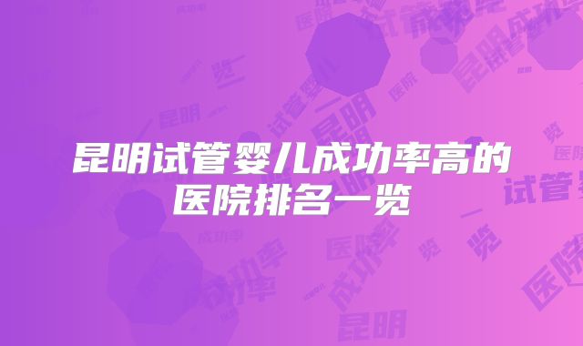 昆明试管婴儿成功率高的医院排名一览