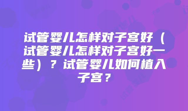 试管婴儿怎样对子宫好（试管婴儿怎样对子宫好一些）？试管婴儿如何植入子宫？
