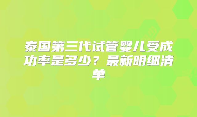 泰国第三代试管婴儿受成功率是多少？最新明细清单