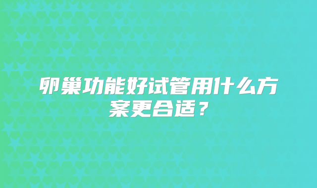卵巢功能好试管用什么方案更合适？