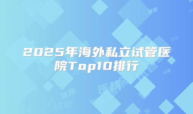 2025年海外私立试管医院Top10排行
