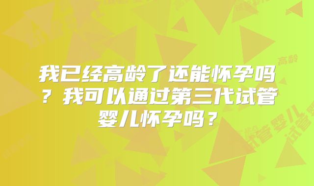 我已经高龄了还能怀孕吗?我可以通过第三代试管婴儿怀孕吗?