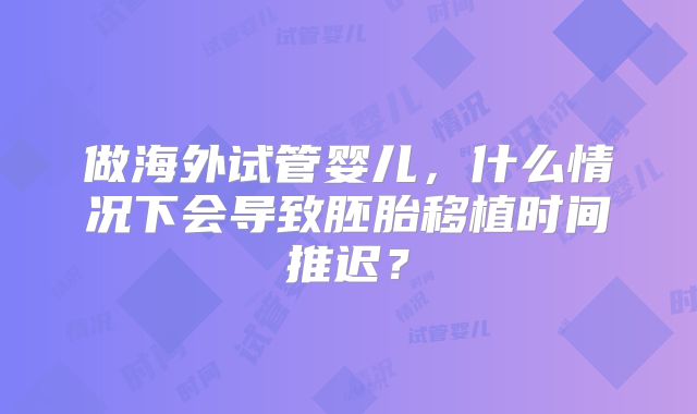 做海外试管婴儿，什么情况下会导致胚胎移植时间推迟？