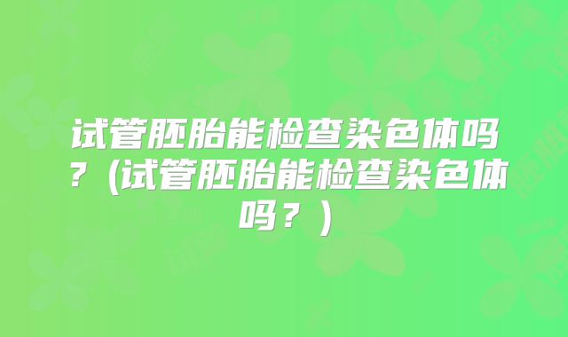试管胚胎能检查染色体吗？(试管胚胎能检查染色体吗？)
