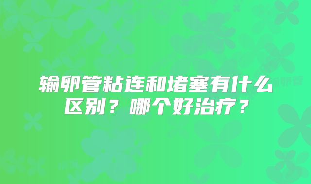 输卵管粘连和堵塞有什么区别？哪个好治疗？