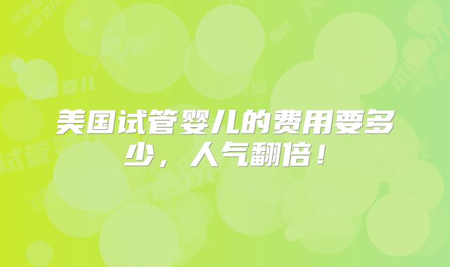 美国试管婴儿的费用要多少，人气翻倍！
