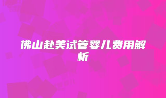 佛山赴美试管婴儿费用解析