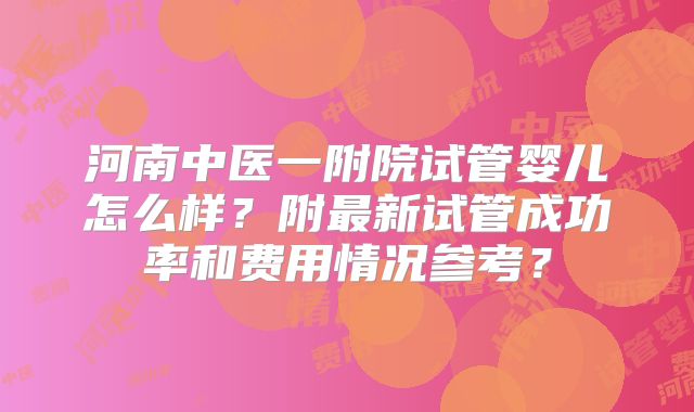 河南中医一附院试管婴儿怎么样？附最新试管成功率和费用情况参考？