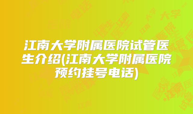 江南大学附属医院试管医生介绍(江南大学附属医院预约挂号电话)