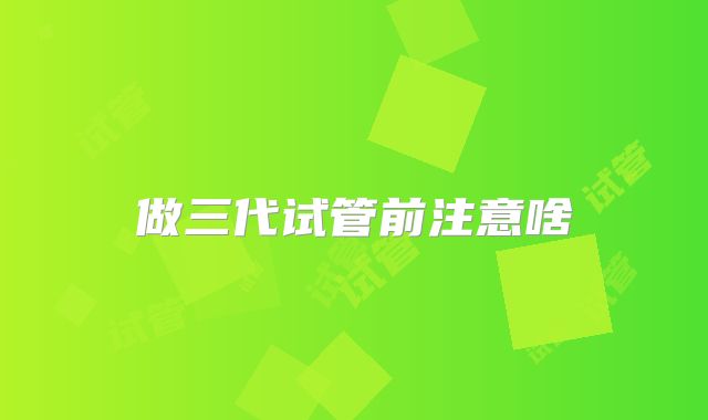 做三代试管前注意啥