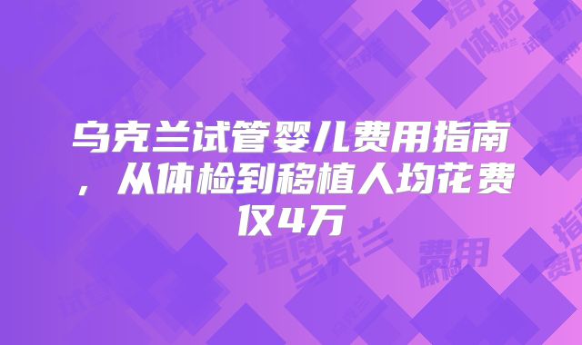 乌克兰试管婴儿费用指南，从体检到移植人均花费仅4万