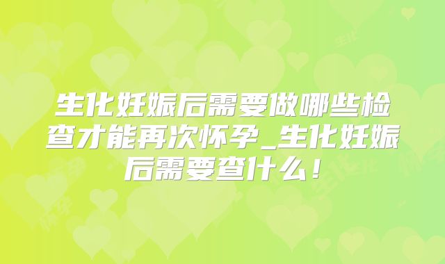 生化妊娠后需要做哪些检查才能再次怀孕_生化妊娠后需要查什么!