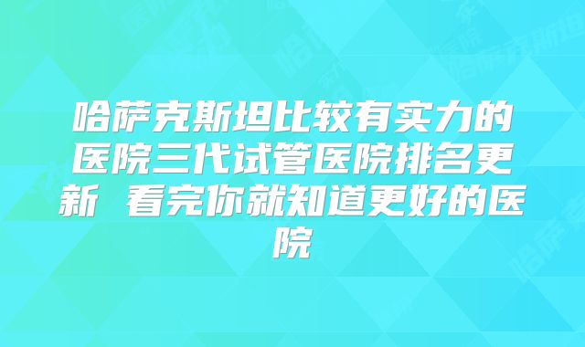 哈萨克斯坦比较有实力的医院三代试管医院排名更新 看完你就知道更好的医院