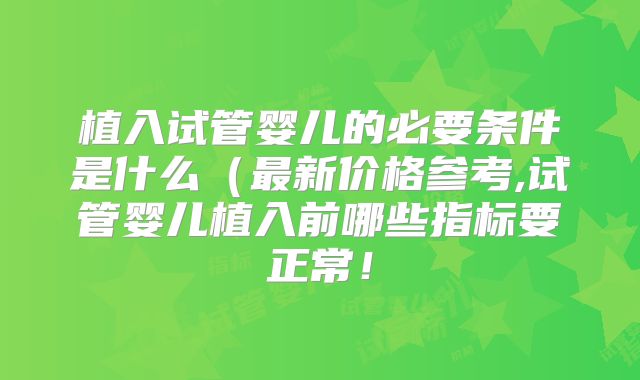 植入试管婴儿的必要条件是什么(最新价格参考,试管婴儿植入前哪些指标要正常!