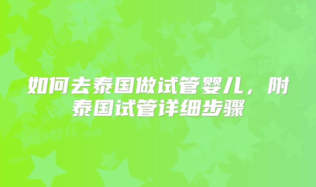 如何去泰国做试管婴儿，附泰国试管详细步骤