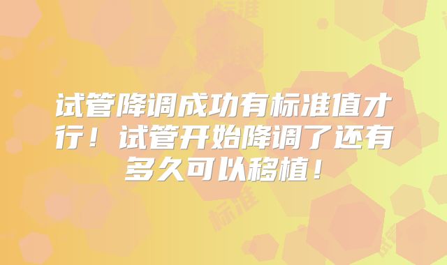 试管降调成功有标准值才行！试管开始降调了还有多久可以移植！